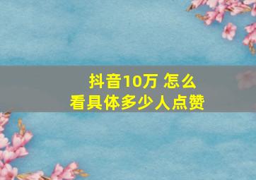 抖音10万 怎么看具体多少人点赞